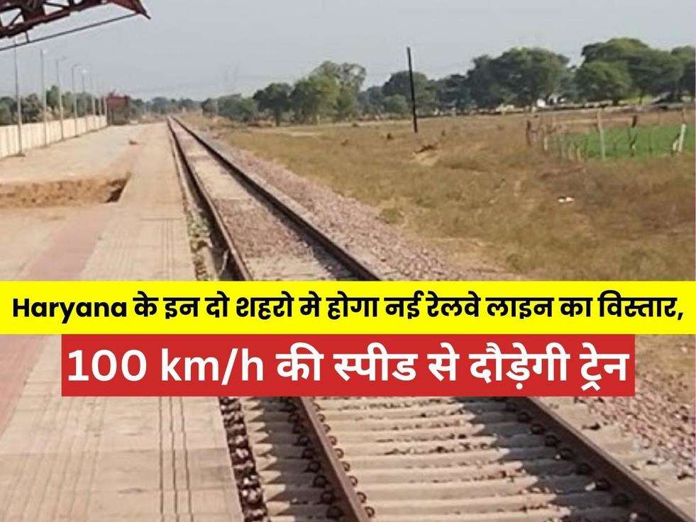 Haryana के इन दो शहरो को मिली सौगात, होगा नई रेलवे लाइन का विस्तार, 100 km/h की स्पीड से दौड़ेगी ट्रेन