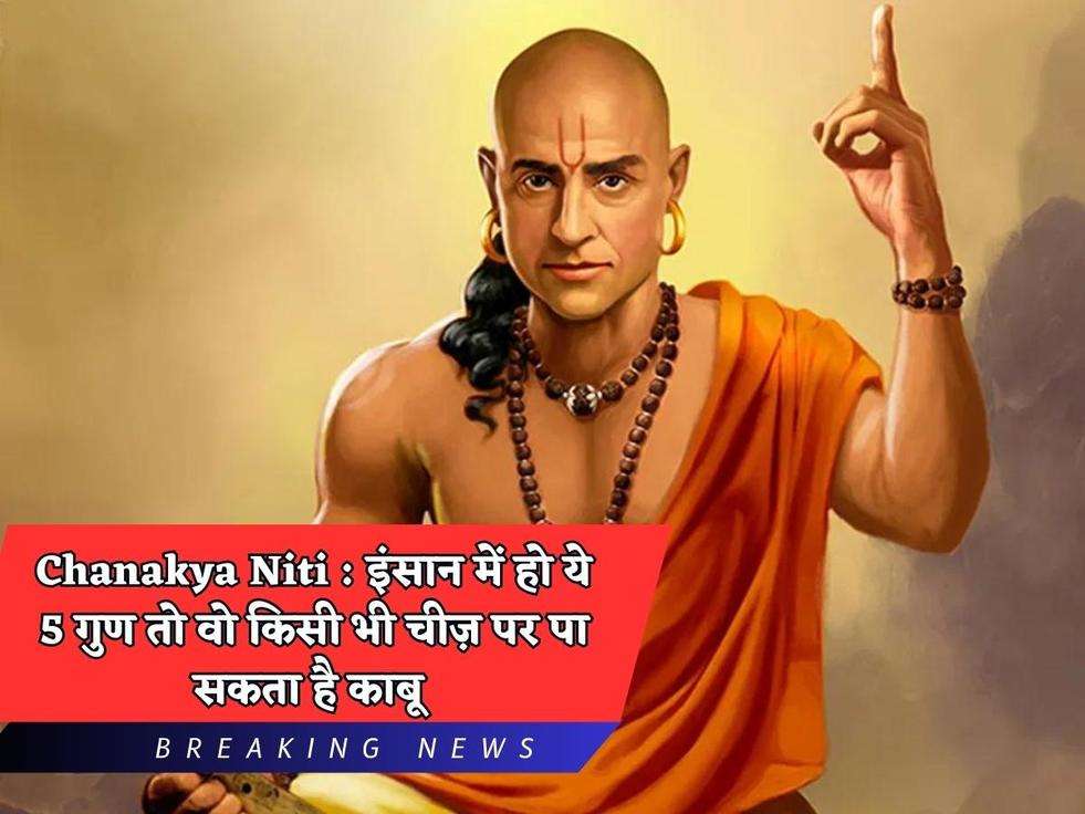 Chanakya Niti : इंसान में हो ये 5 गुण तो वो किसी भी चीज़ पर पा सकता है काबू 