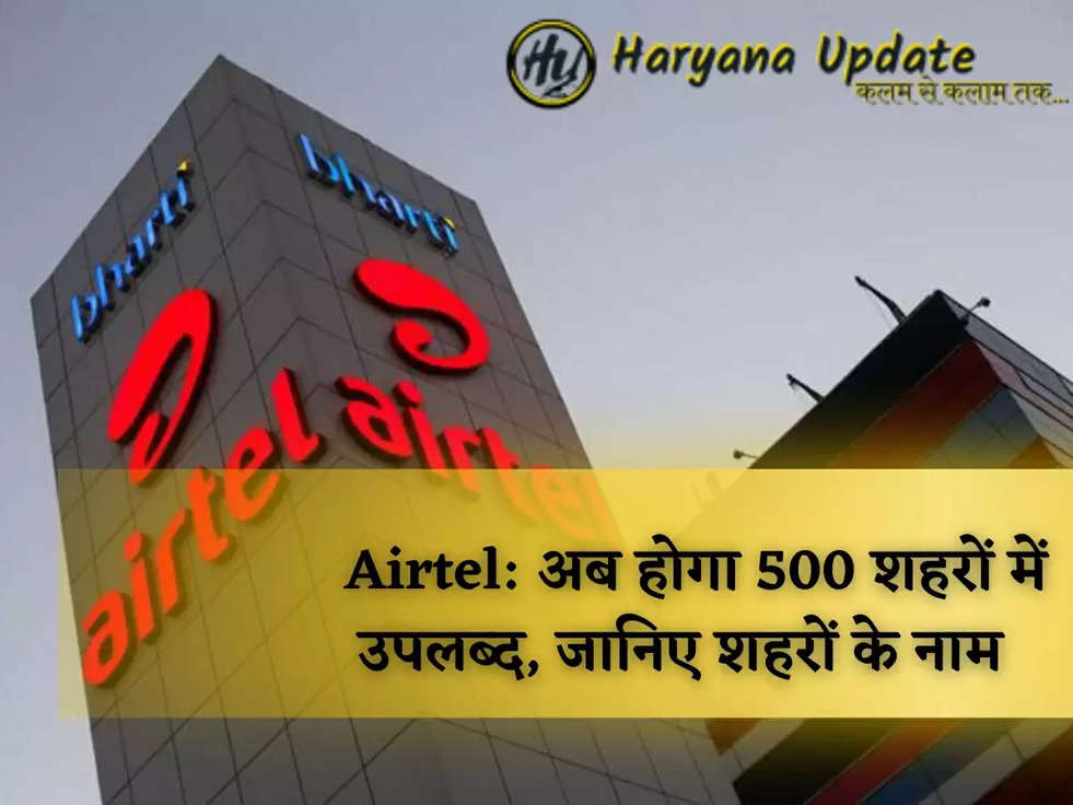 Airtel: अब होगा 500 शहरों में उपलब्द, जानिए शहरों के नाम  