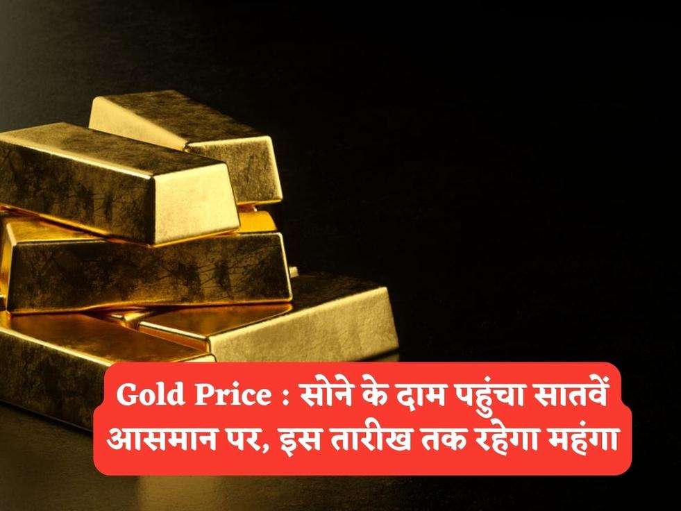 Gold Price : सोने के दाम पहुंचा सातवें आसमान पर, इस तारीख तक रहेगा महंगा