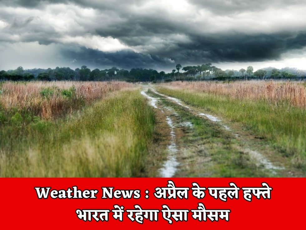 Weather News : अप्रैल के पहले हफ्ते भारत में रहेगा ऐसा मौसम