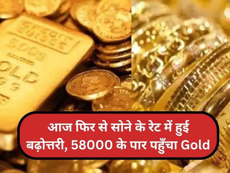 आज फिर से सोने के रेट में हुई बढ़ोत्तरी, 58000 के पार पहुँचा Gold