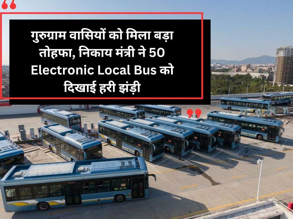 गुरुग्राम वासियों को मिला बड़ा तोहफा, निकाय मंत्री ने 50 Electronic Local Bus को दिखाई हरी झंड़ी