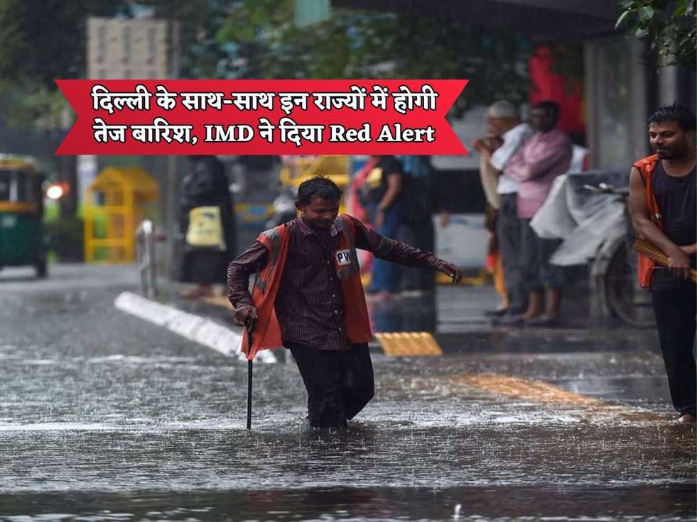 दिल्ली के साथ-साथ इन राज्यों में होगी तेज बारिश, IMD ने दिया Red Alert 