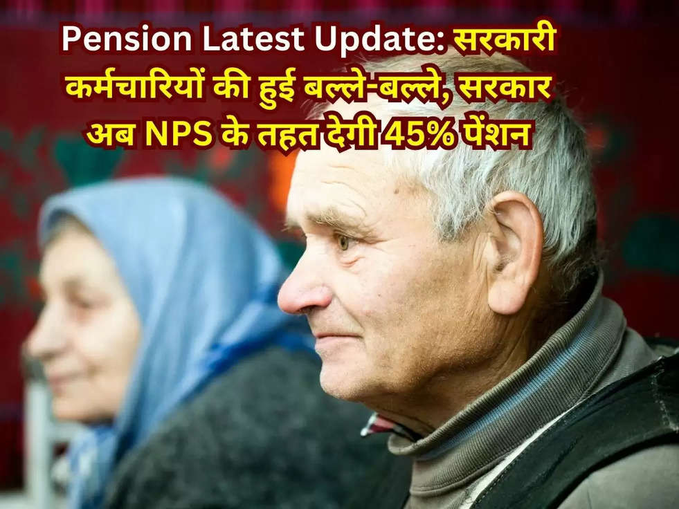 Pension Latest Update: सरकारी कर्मचारियों की हुई बल्ले-बल्ले, सरकार अब NPS के तहत देगी 45% पेंशन