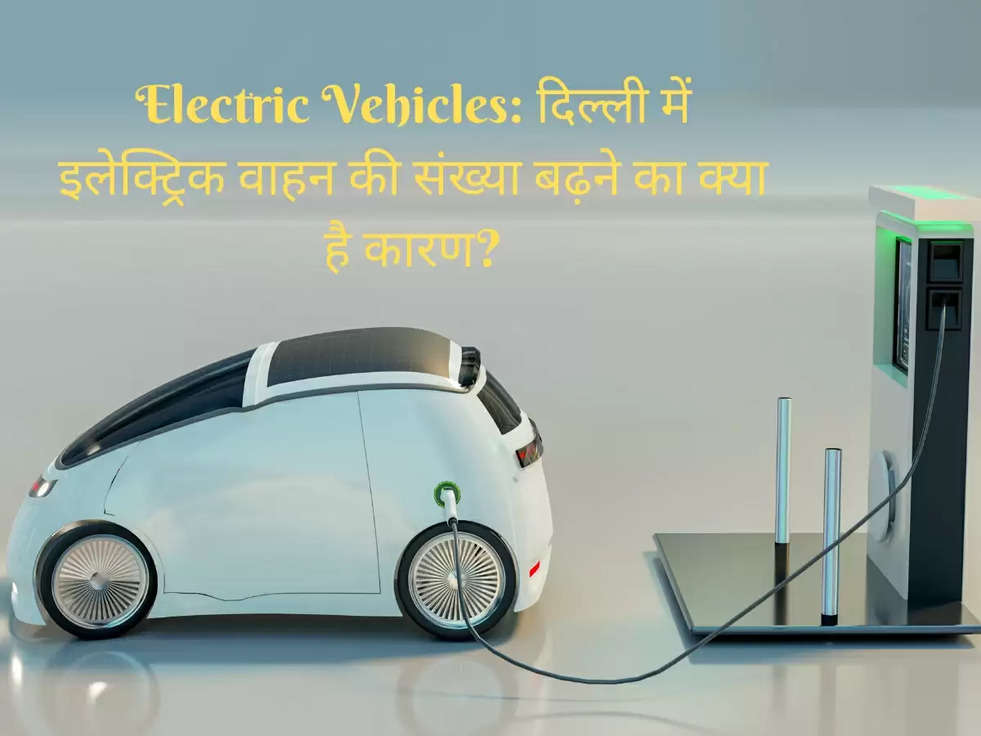 Electric Vehicles: दिल्ली में इलेक्ट्रिक वाहन की संख्या बढ़ने का क्या है कारण?