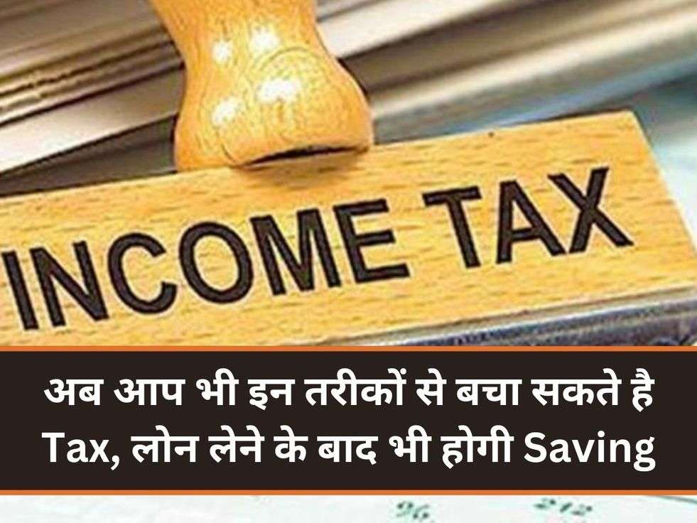 अब आप भी इन तरीकों से बचा सकते है Tax, लोन लेने के बाद भी होगी Saving