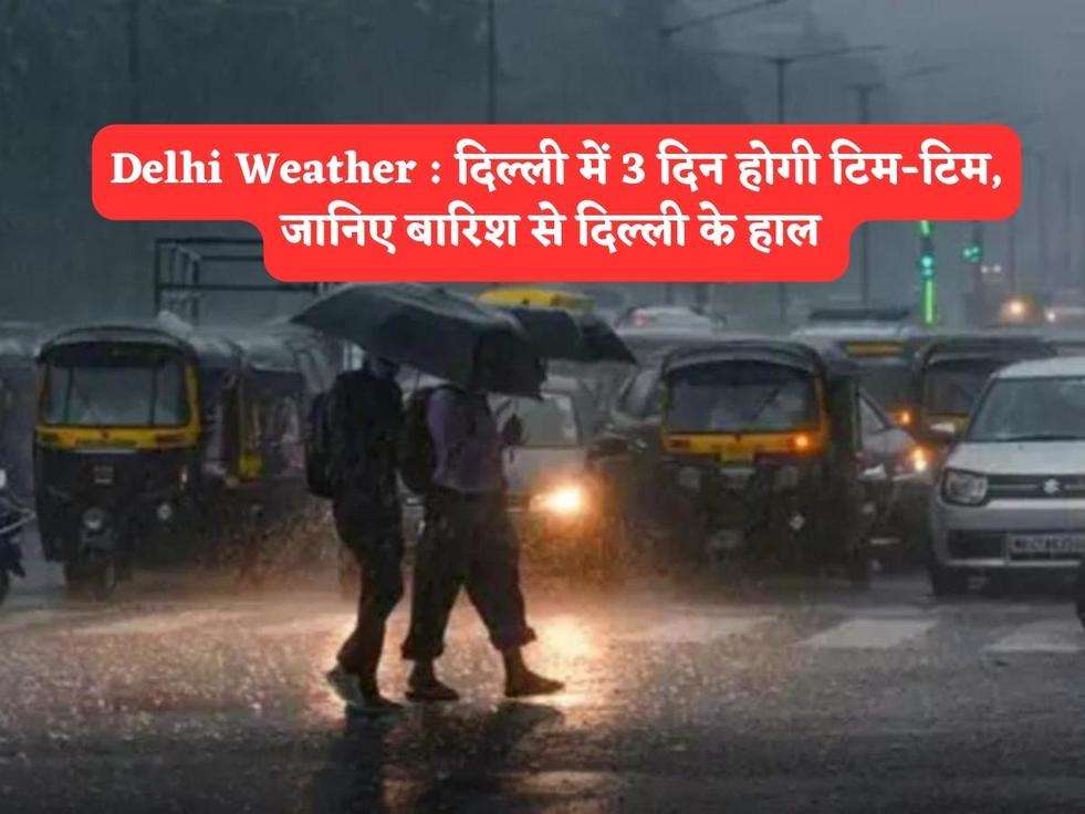 Delhi Weather : दिल्ली में 3 दिन होगी टिम-टिम, जानिए बारिश से दिल्ली के हाल 