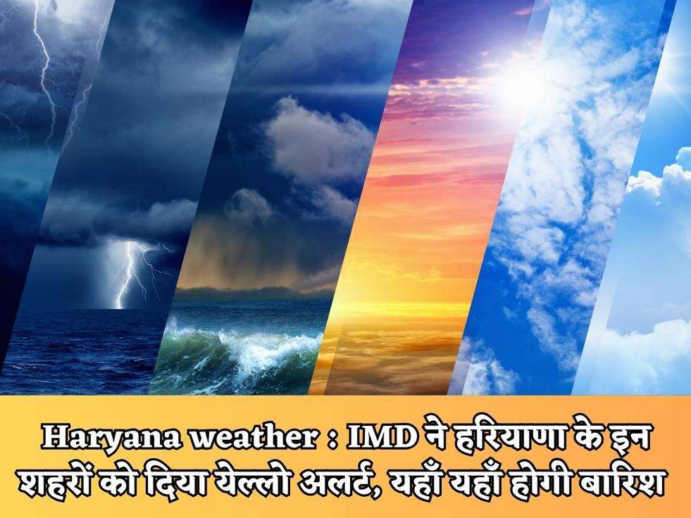 Haryana weather : IMD ने हरियाणा के इन शहरों को दिया येल्लो अलर्ट, यहाँ यहाँ होगी बारिश 