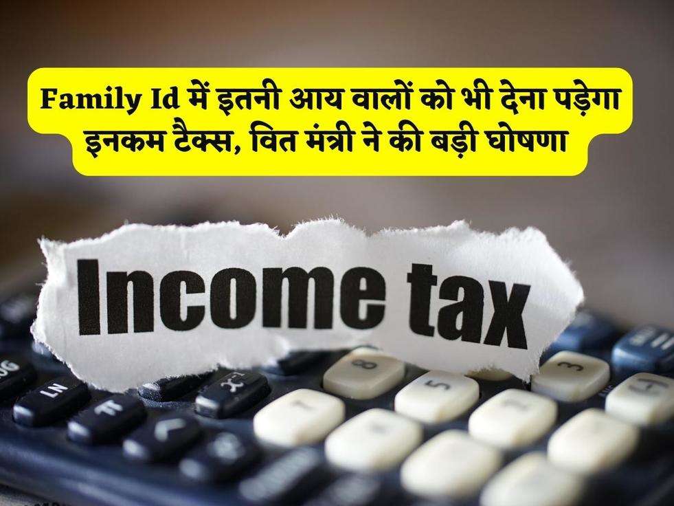 Income Tax : Family Id में इतनी आय वालों को भी देना पड़ेगा इनकम टैक्स, वित मंत्री ने की बड़ी घोषणा 