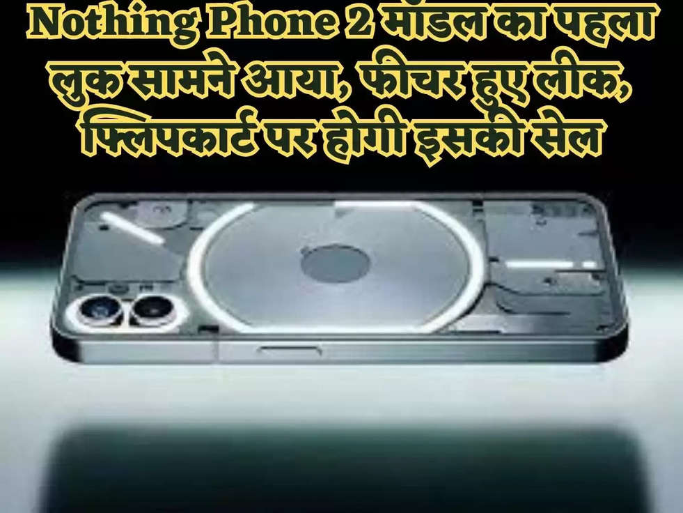 Nothing Phone 2 मॉडल का पहला लुक सामने आया, फीचर हुए लीक, फ्लिपकार्ट पर होगी इसकी सेल