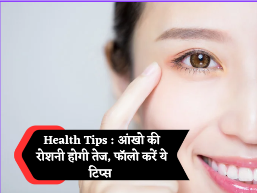 Health Tips : आंखो की रोशनी होगी तेज, फॉलो करें ये टिप्स 