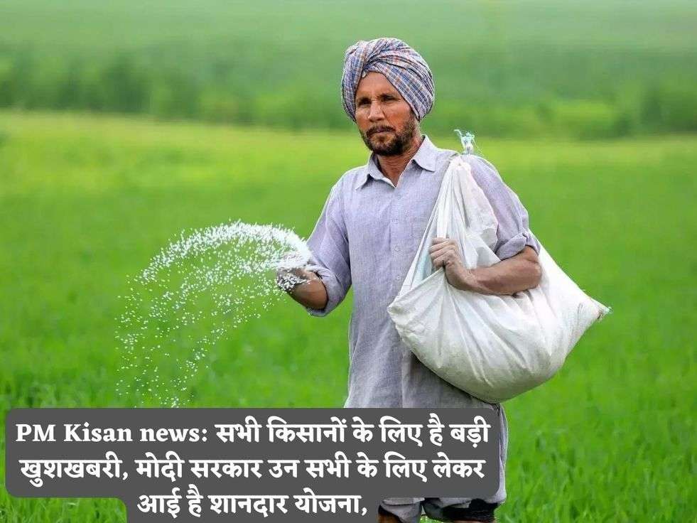 PM Kisan news: सभी किसानों के लिए है बड़ी खुशखबरी, मोदी सरकार उन सभी के लिए लेकर आई है शानदार योजना,