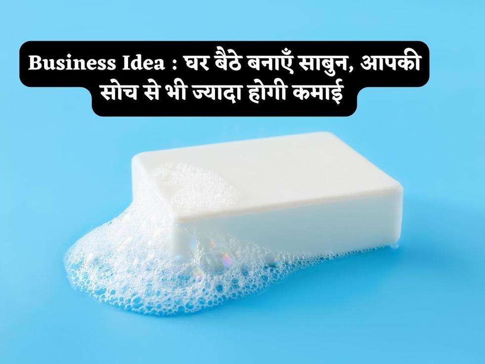 Business Idea : घर बैठे बनाएँ साबुन, आपकी सोच से भी ज्यादा होगी कमाई 