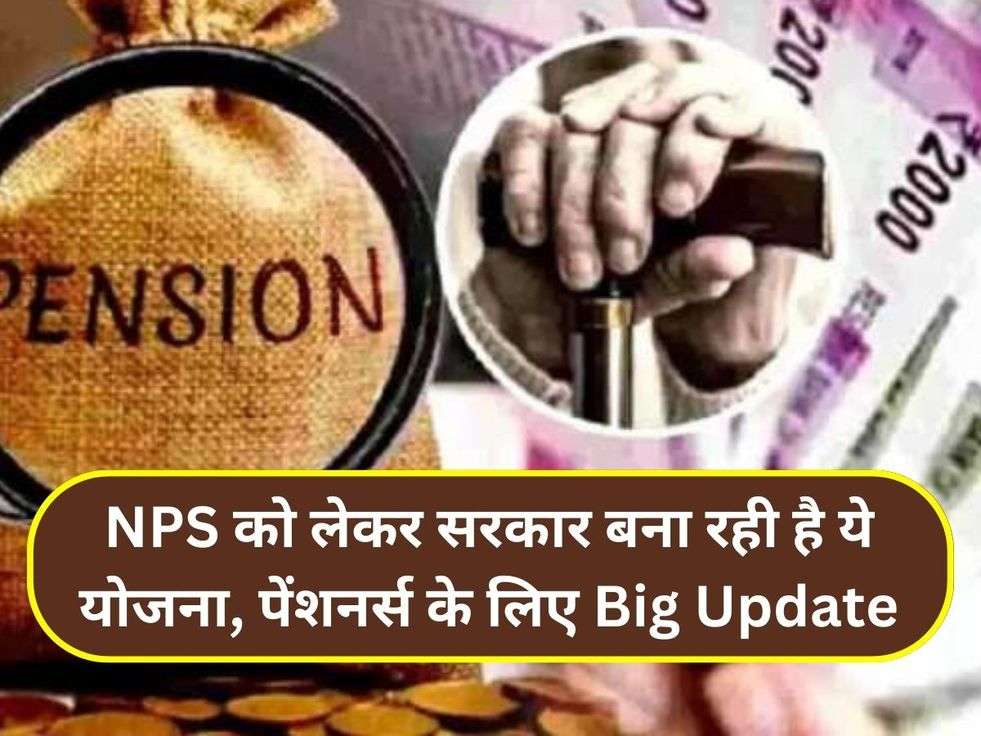 NPS को लेकर सरकार बना रही है ये योजना, पेंशनर्स के लिए Big Update