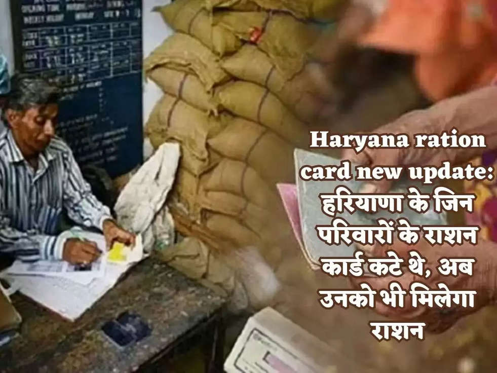 Haryana ration card new update: हरियाणा के जिन परिवारों के राशन कार्ड कटे थे, अब उनको भी मिलेगा राशन