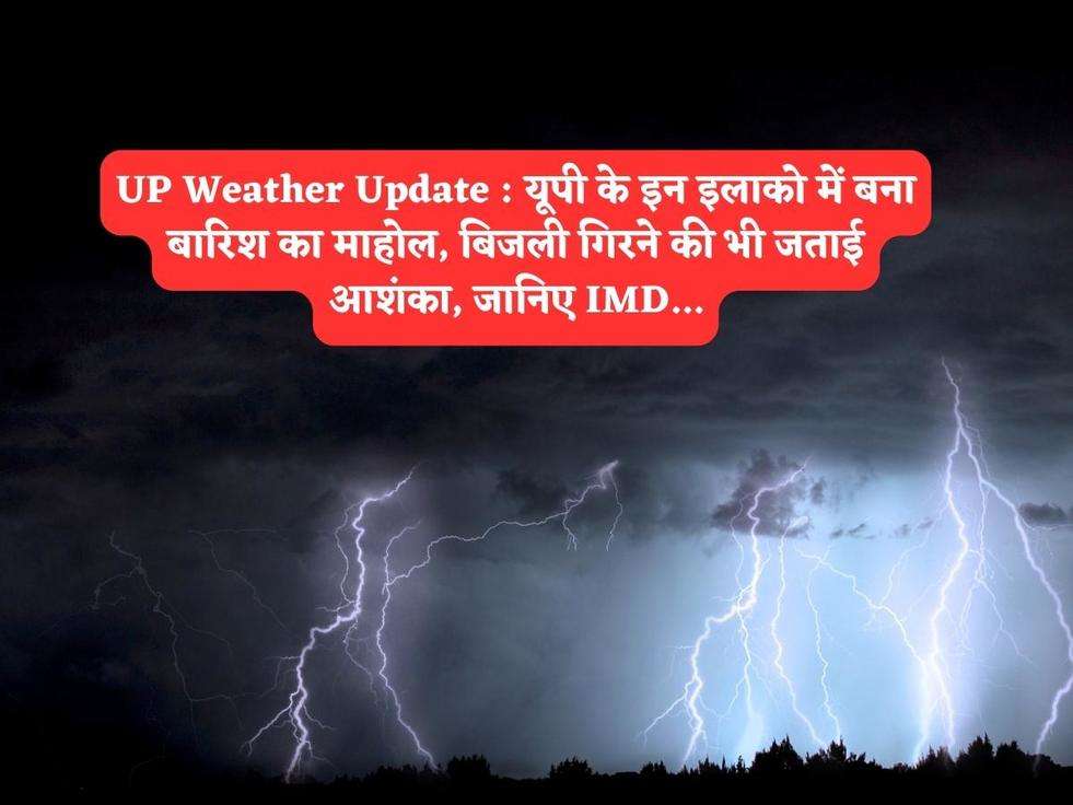 UP Weather Update : यूपी के इन इलाको में बना बारिश का माहोल, बिजली गिरने की भी जताई आशंका, जानिए IMD...