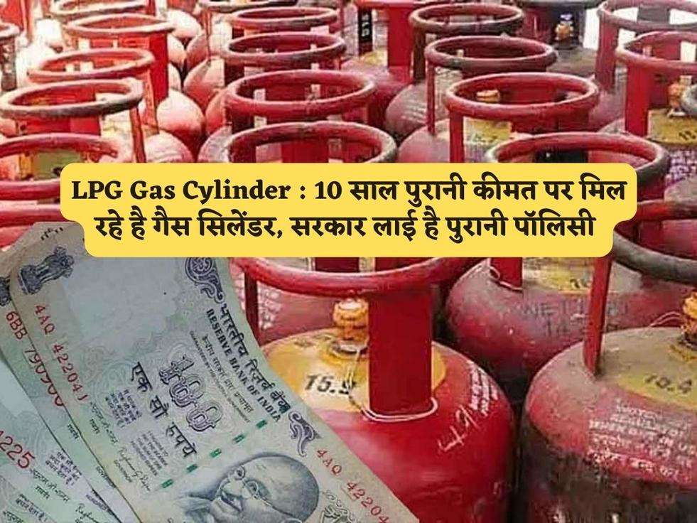 LPG Gas Cylinder : 10 साल पुरानी कीमत पर मिल रहे है गैस सिलेंडर, सरकार लाई है पुरानी पॉलिसी 