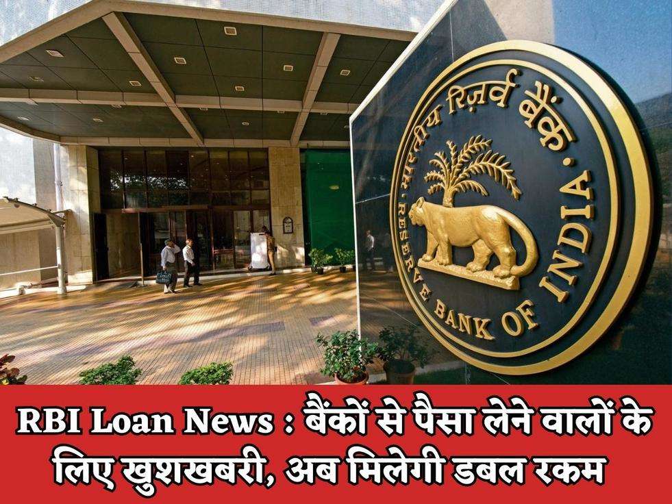 RBI Loan News : बैंकों से पैसा लेने वालों के लिए खुशखबरी, अब मिलेगी डबल रकम 