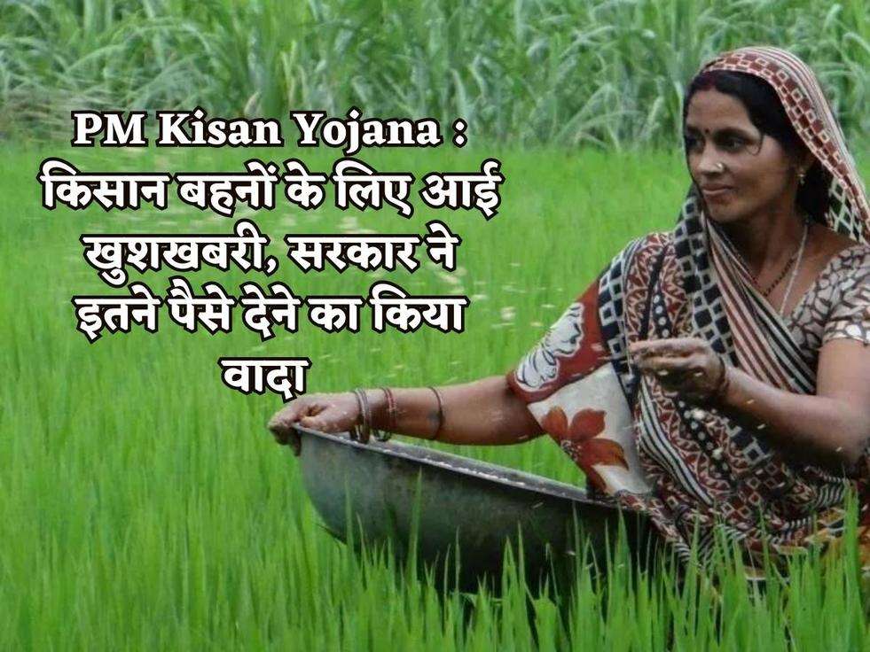 PM Kisan Yojana : किसान बहनों के लिए आई खुशखबरी, सरकार ने इतने पैसे देने का किया वादा 