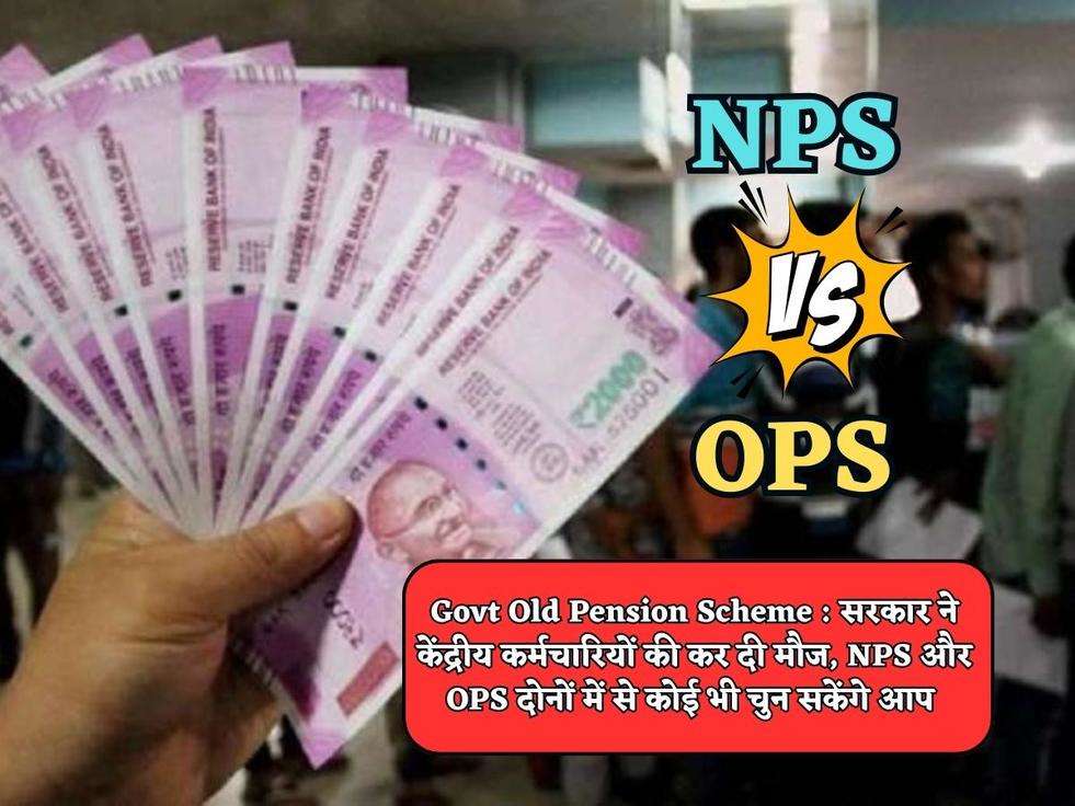 Govt Old Pension Scheme : सरकार ने केंद्रीय कर्मचारियों की कर दी मौज, NPS और OPS दोनों में से कोई भी चुन सकेंगे आप