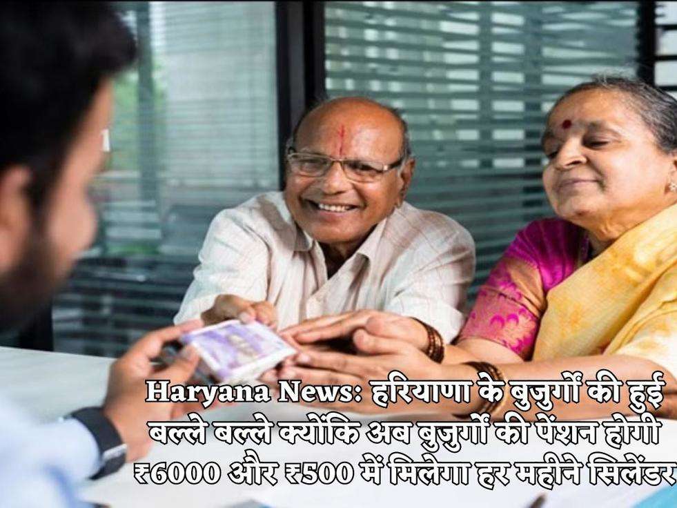 Haryana News: हरियाणा के बुजुर्गों की हुई बल्ले बल्ले क्योंकि अब बुजुर्गों की पेंशन होगी ₹6000 और ₹500 में मिलेगा हर महीने सिलेंडर