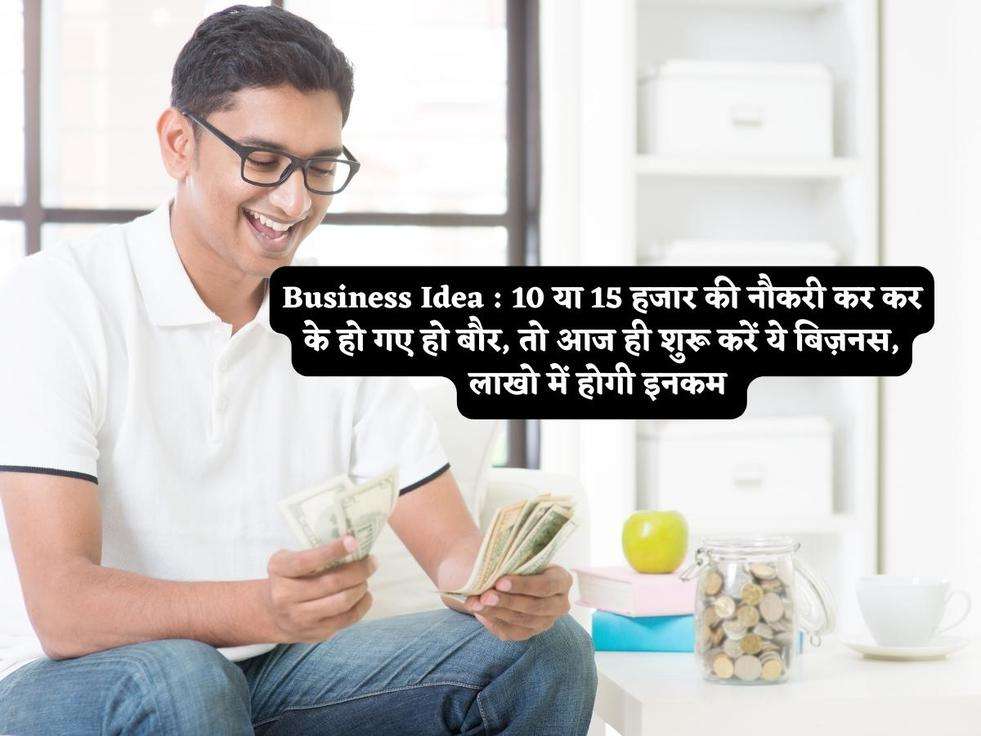 Business Idea : 10 या 15 हजार की नौकरी कर कर के हो गए हो बौर, तो आज ही शुरू करें ये बिज़नस, लाखो में होगी इनकम 