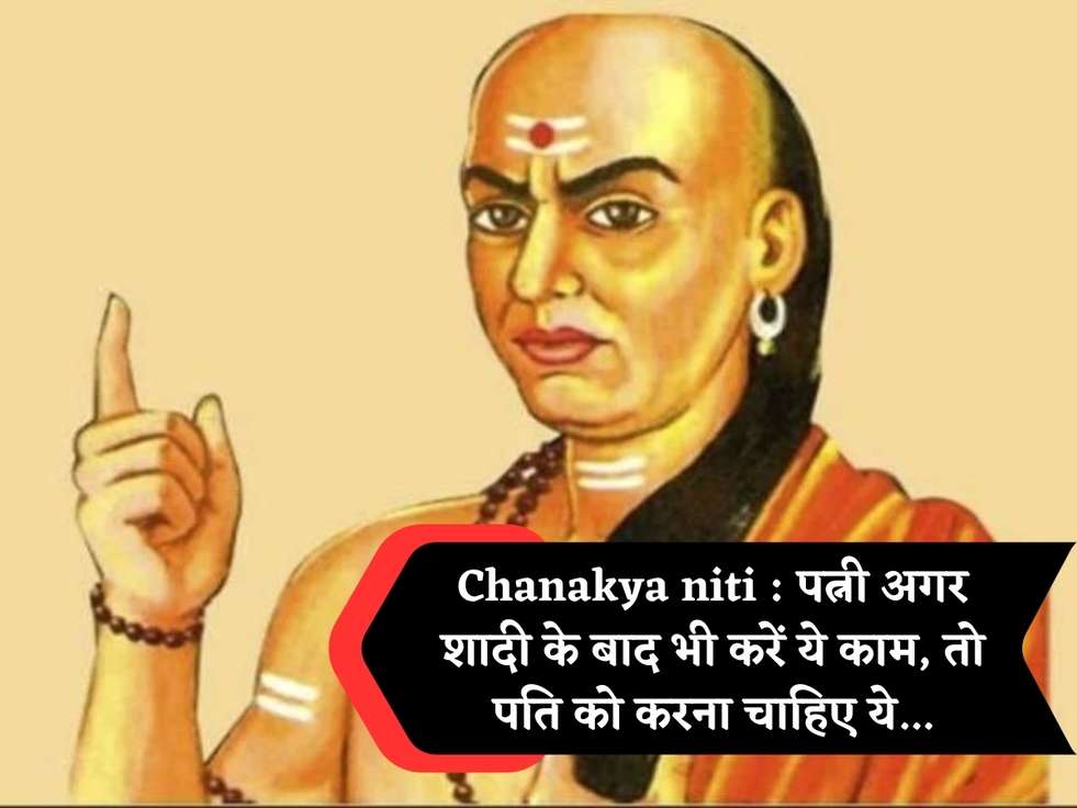 Chanakya niti : पत्नी अगर शादी के बाद भी करें ये काम, तो पति को करना चाहिए ये...