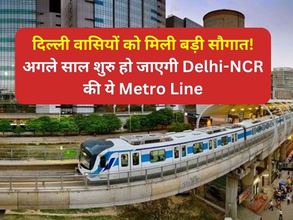 दिल्ली वासियों को मिली बड़ी सौगात! अगले साल शुरु हो जाएगी Delhi-NCR की ये Metro Line