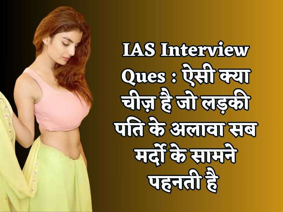 IAS Interview Ques : ऐसी क्या चीज़ है जो लड़की पति के अलावा सब मर्दो के सामने पहनती है 