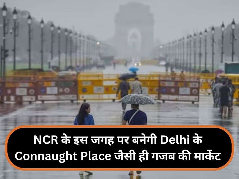 NCR के इस जगह पर बनेगी Delhi के Connaught Place जैसी ही गजब की मार्केट