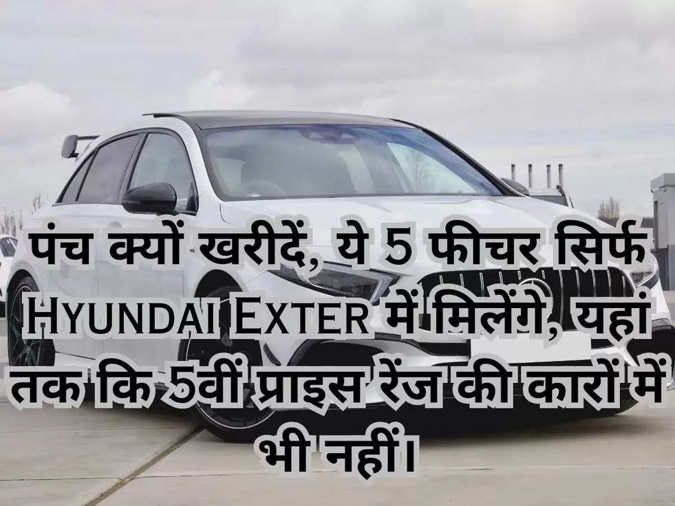 पंच क्यों खरीदें, ये 5 फीचर सिर्फ Hyundai Exter में मिलेंगे, यहां तक ​​कि 5वीं प्राइस रेंज की कारों में भी नहीं।