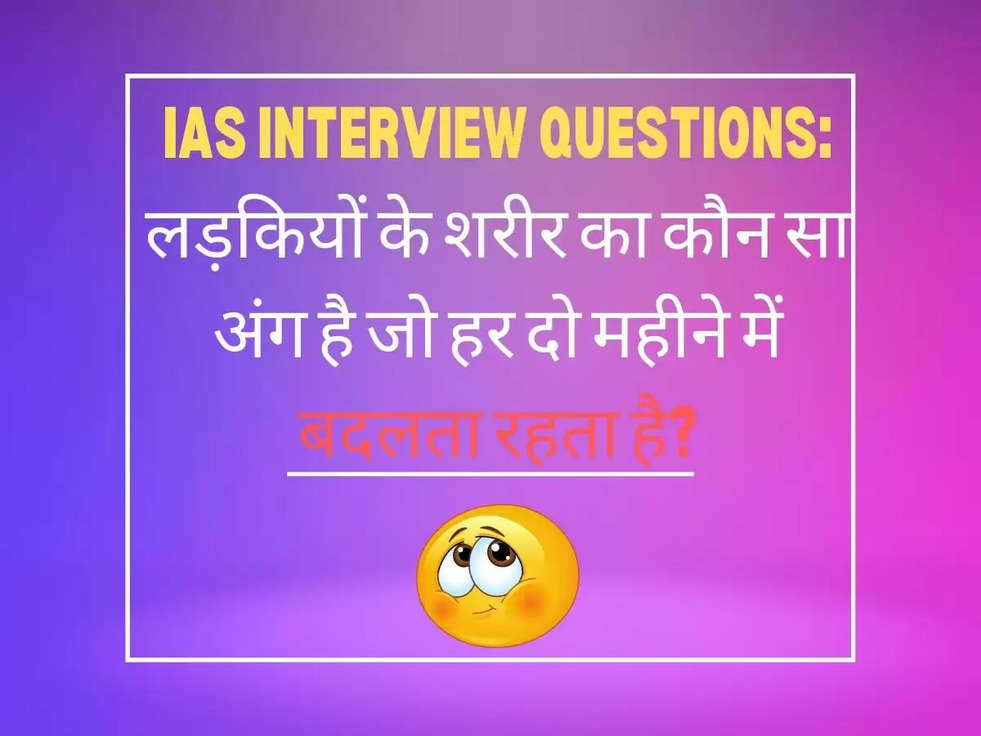 IAS Interview Questions: लड़कियों के शरीर का कौन सा अंग है जो हर दो महीने में बदलता रहता है?