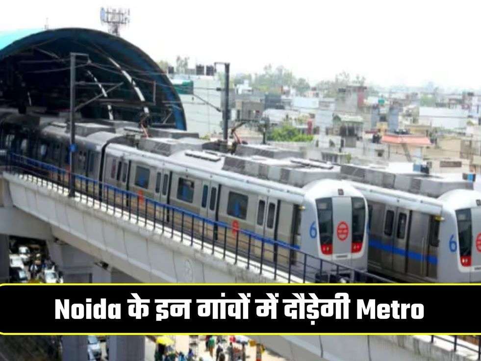 Noida के इन गांवों में दौड़ेगी Metro