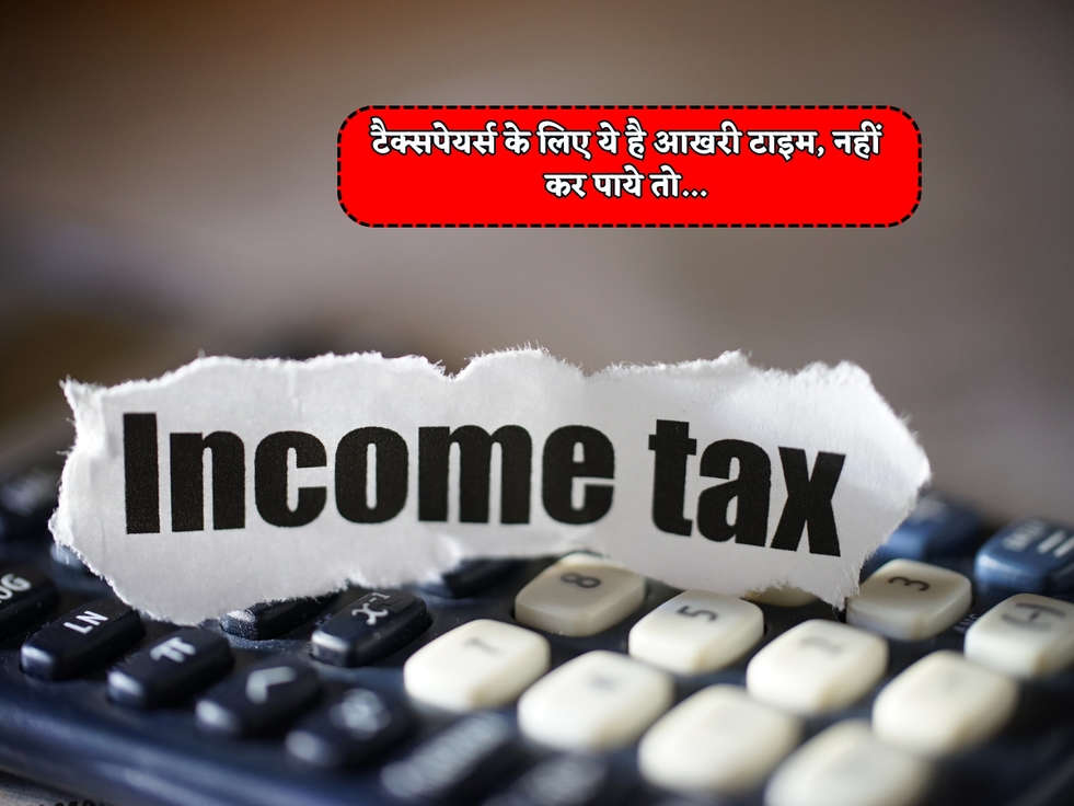 Income Tax Return : टैक्सपेयर्स के लिए ये है आखरी टाइम, नहीं कर पाये तो...