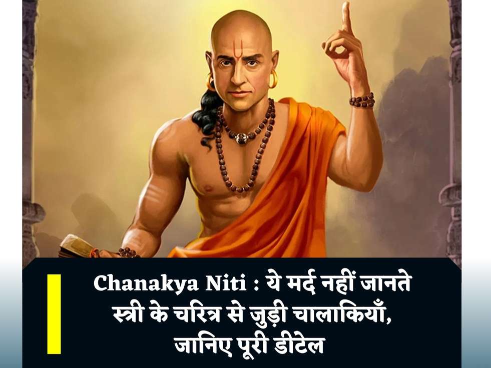 Chanakya Niti : ये मर्द नहीं जानते स्त्री के चरित्र से जुड़ी चालाकियाँ, जानिए पूरी डीटेल 