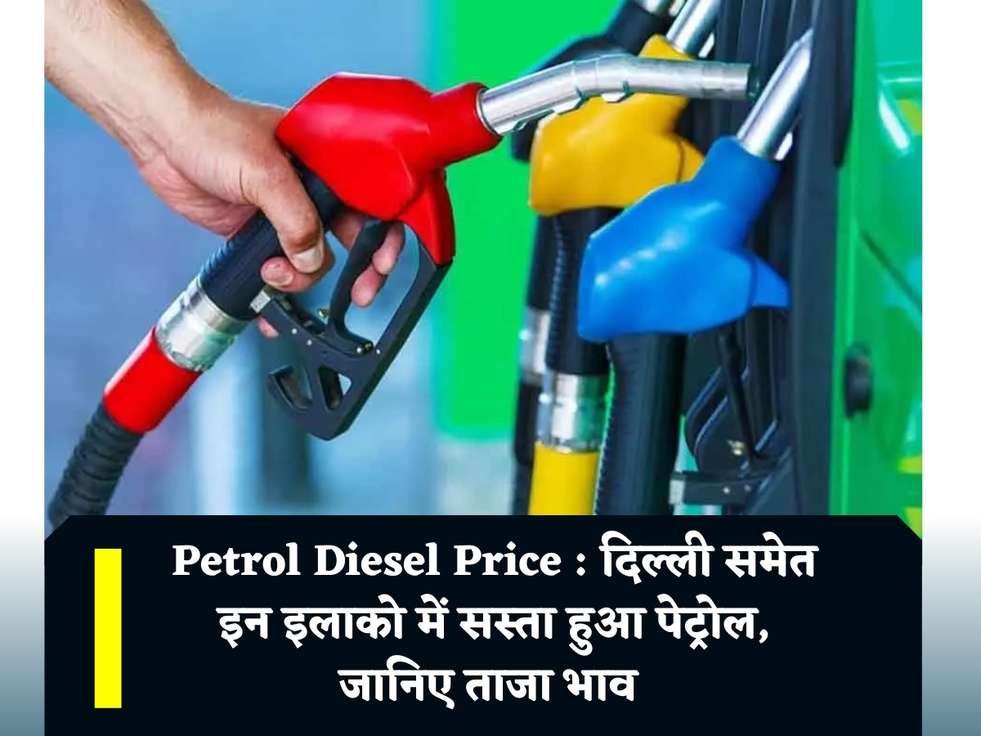 Petrol Diesel Price : दिल्ली समेत इन इलाको में सस्ता हुआ पेट्रोल, जानिए ताजा भाव 