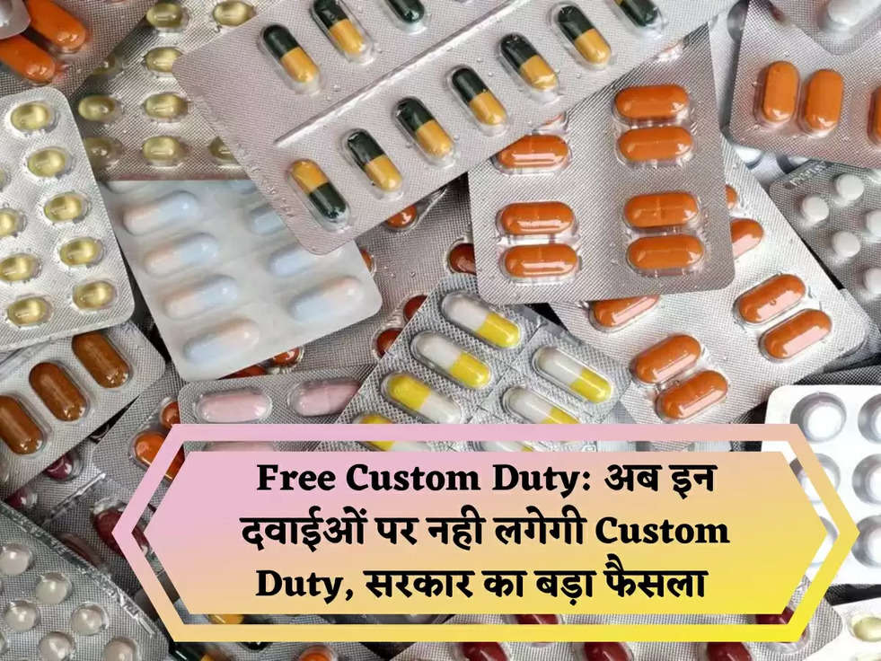 Free Custom Duty: अब इन दवाईओं पर नही लगेगी Custom Duty, सरकार का बड़ा फैसला 