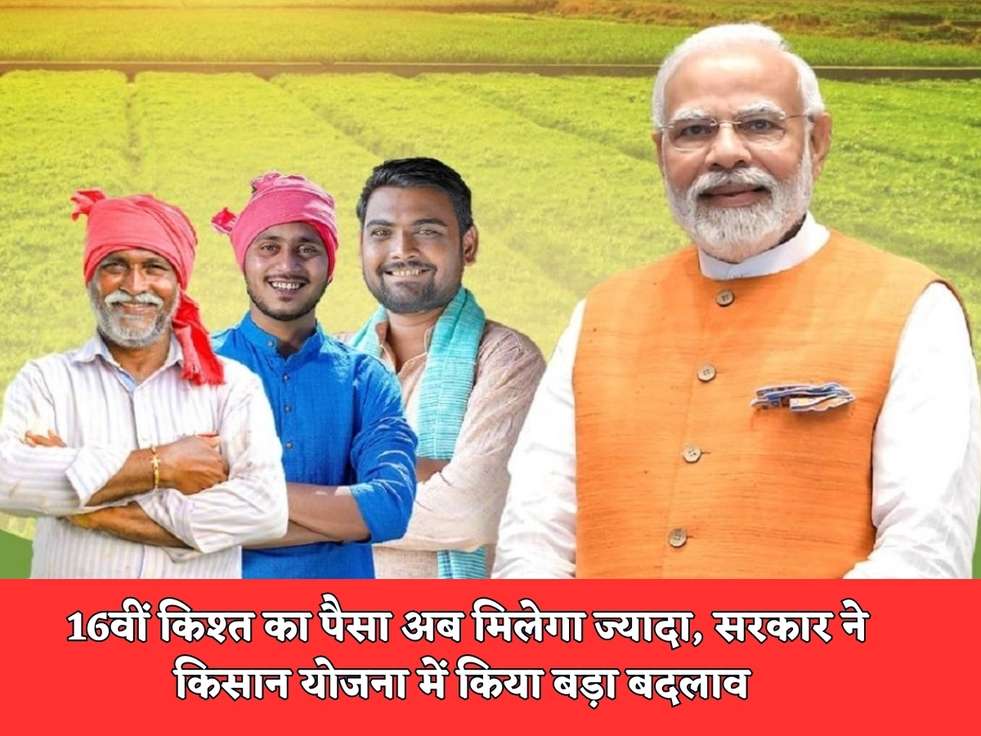 PM Kisan Samman Nidhi Yojana : 16वीं किश्त का पैसा अब मिलेगा ज्यादा, सरकार ने किसान योजना  में किया बड़ा बदलाव 