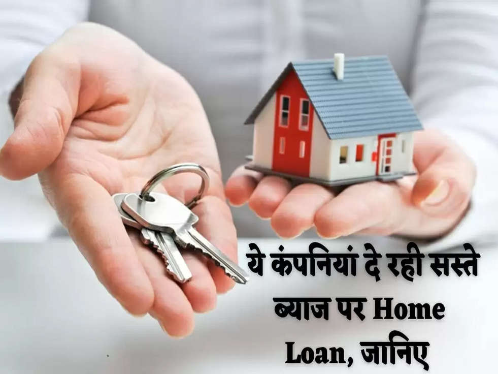  ये कंपनियां दे रही सस्ते ब्याज पर Home Loan, जानिए 