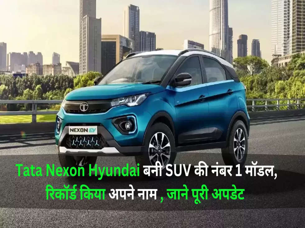 Tata Nexon Hy﻿undai बनी SUV की नंबर 1 मॉडल, रिकॉर्ड किया अपने नाम , जाने पूरी अपडेट