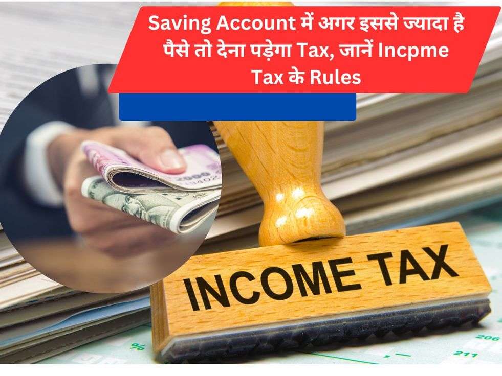 Saving Account में अगर इससे ज्यादा है पैसे तो देना पड़ेगा Tax, जानें Incpme Tax के Rules