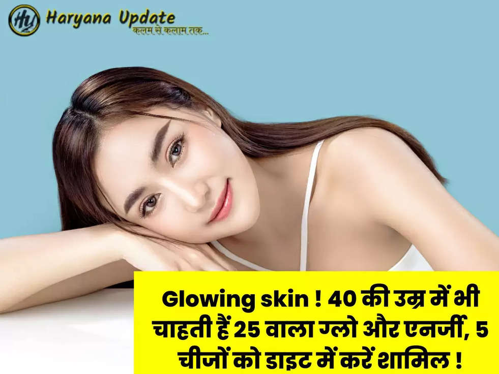 Glowing skin ! 40 की उम्र में भी चाहती हैं 25 वाला ग्लो और एनर्जी, 5 चीजों को डाइट में करें शामिल !