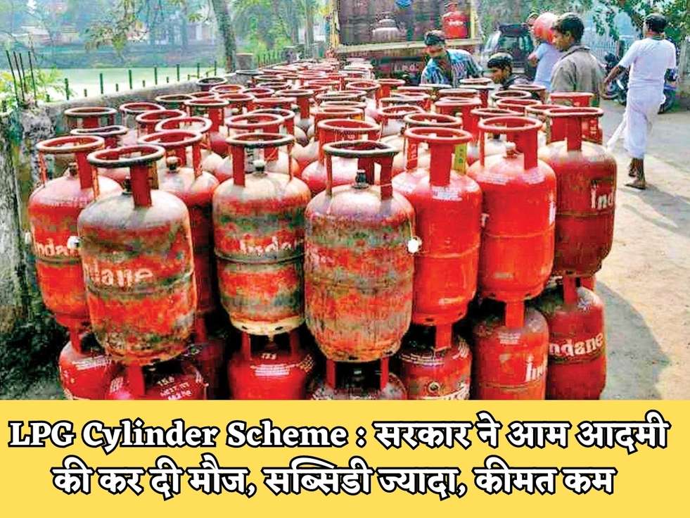 LPG Cylinder Scheme : सरकार ने आम आदमी की कर दी मौज, सब्सिडी ज्यादा, कीमत कम 