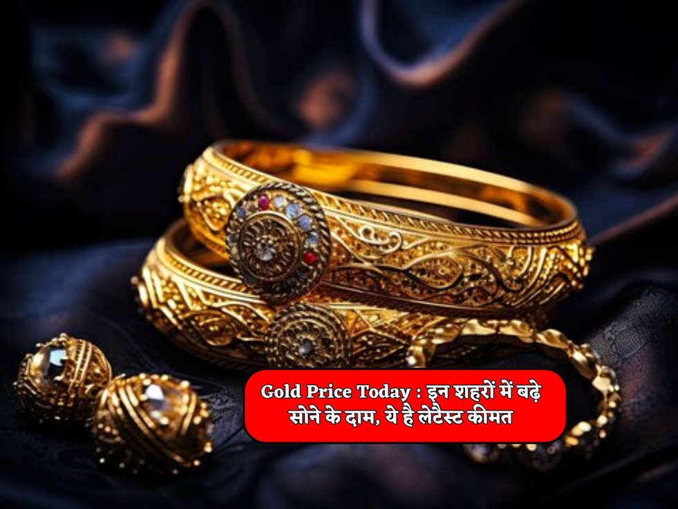 Gold Price Today : इन शहरों में बढ़े सोने के दाम, ये है लेटैस्ट कीमत 