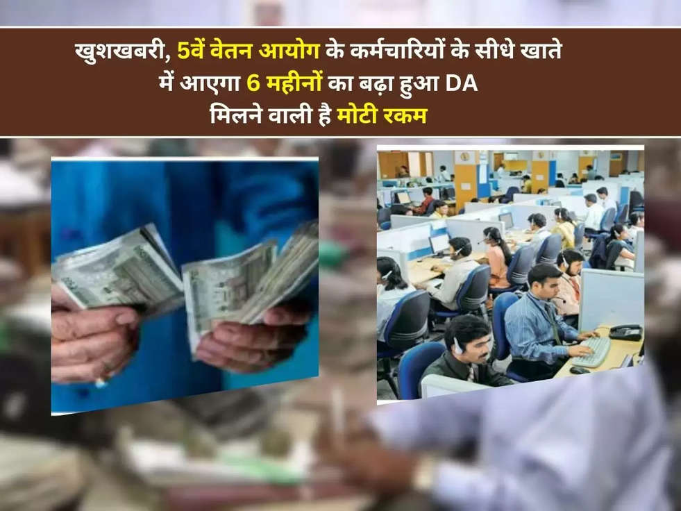 खुशखबरी, 5वें वेतन आयोग के कर्मचारियों के सीधे खाते में आएगा 6 महीनों का बढ़ा हुआ DA, मिलने वाली है मोटी रकम