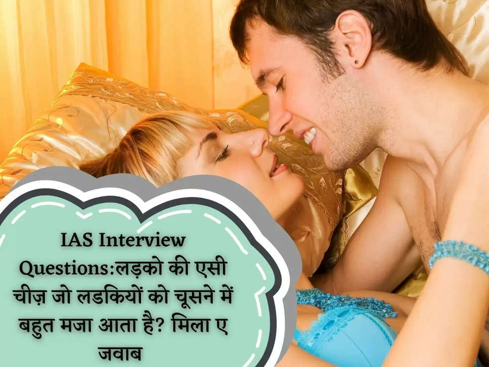 IAS Interview Questions:लड़को की एसी चीज़ जो लडकियों को चूसने में बहुत मजा आता है? मिला ए जवाब 