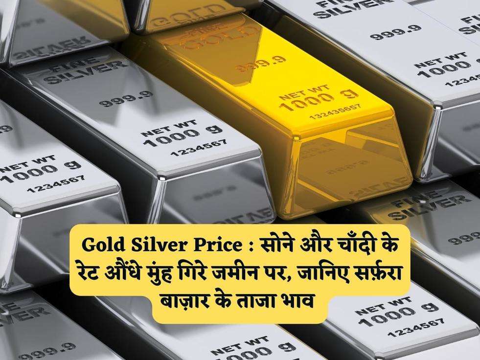 Gold Silver Price : सोने और चाँदी के रेट औंधे मुंह गिरे जमीन पर, जानिए सर्फ़रा बाज़ार के ताजा भाव 