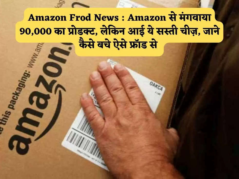 Amazon Frod News : Amazon से मंगवाया 90,000 का प्रोडक्ट, लेकिन आई ये सस्ती चीज़, जाने कैसे बचे ऐसे फ्रॉड से 