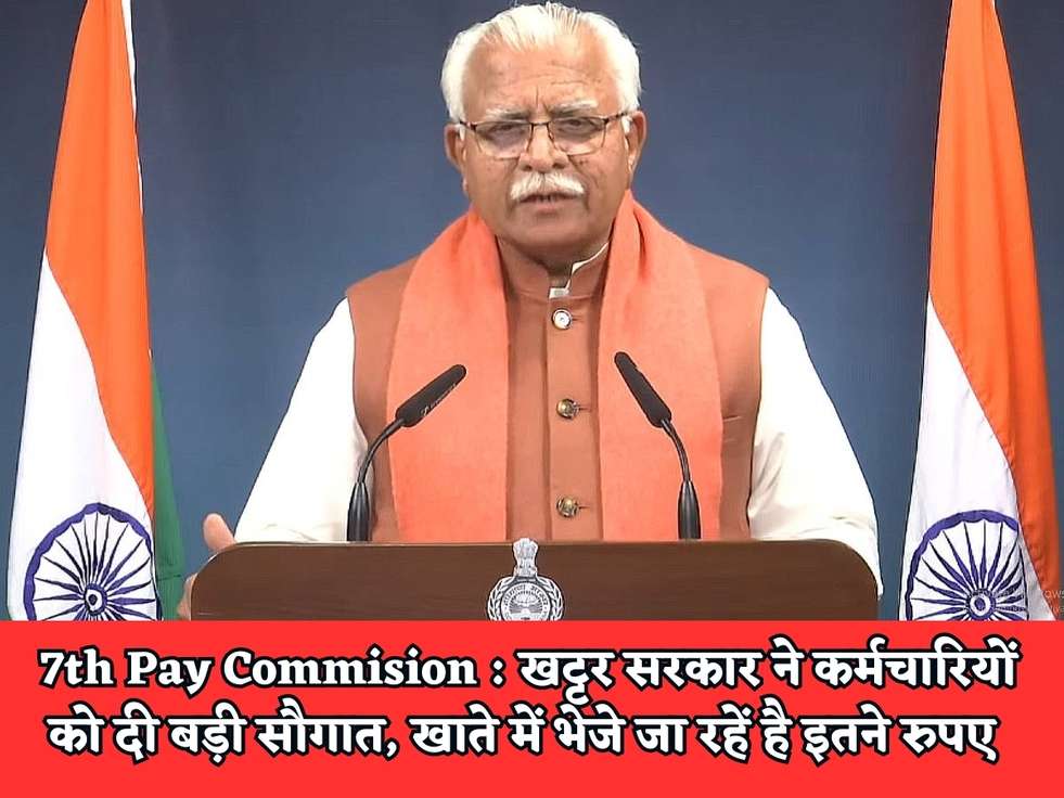 7th Pay Commision : खट्टर सरकार ने कर्मचारियों को दी बड़ी सौगात, खाते में भेजे जा रहें है इतने रुपए 